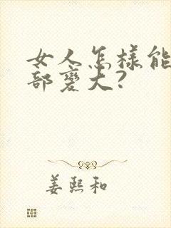 女人怎样能让胸部变大?