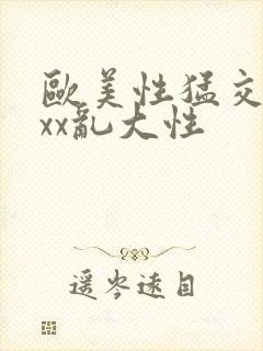 欧美性猛交xxxx乱大性