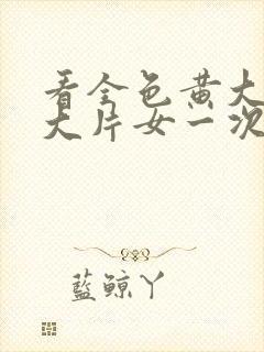 看全色黄大色黄大片女一次牛