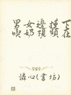 男女边摸下面边吃奶视频在线观看