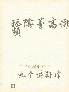 舔阴蒂高潮的视频