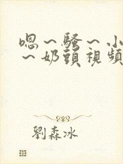 嗯～骚～小淫妇～奶头视频