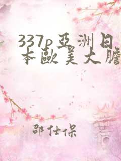 337p亚洲日本欧美大胆