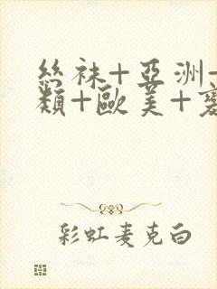 丝袜+亚洲+另类+欧美+变态丝袜