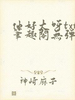 他好大呀txt笔趣阁无弹窗