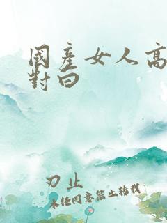 国产女人高潮时对白