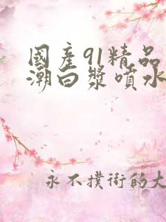 国产91精品高潮白浆喷水