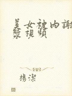 美女被内谢流白浆视频