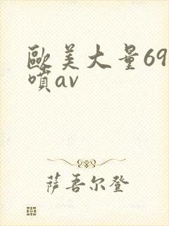 欧美大量69潮喷av