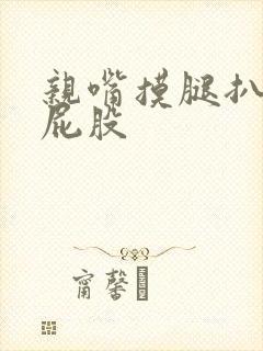 亲嘴摸腿扒胸摸屁股