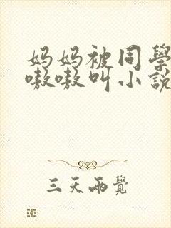 妈妈被同学玩的嗷嗷叫小说