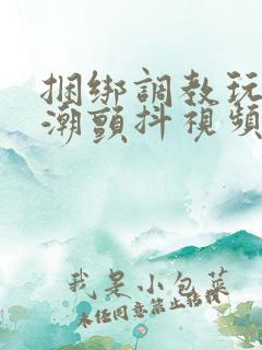 捆绑调教玩弄高潮颤抖视频