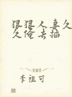 狠狠人妻久久久久俺去插