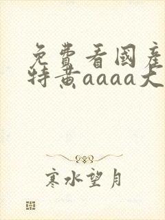 免费看国产一级特黄aaaa大片