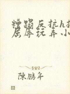 糟蹋反抗h挣扎屈辱玩弄小说