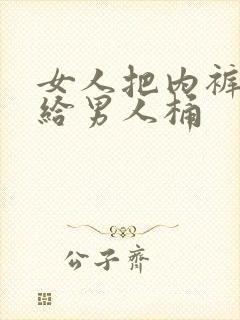 女人把内裤脱了给男人桶