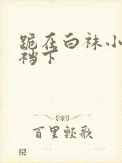 跪在白袜小少爷裆下