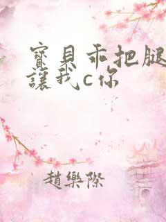 宝贝乖把腿张开让我c你