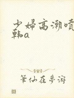 少妇高潮喷水日韩a