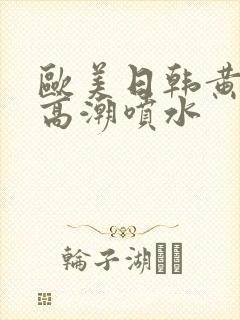 欧美日韩黄色网高潮喷水