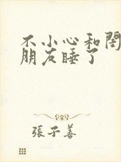 不小心和闺蜜男朋友睡了