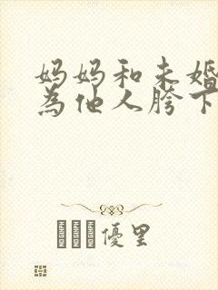 妈妈和未婚妻沦为他人胯下之奴小说