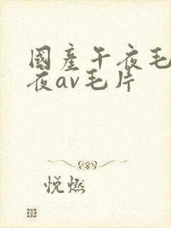 国产午夜毛片午夜av毛片