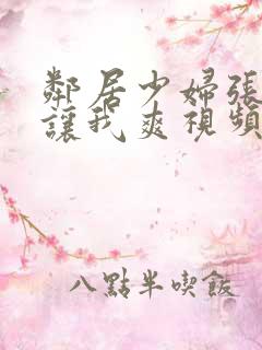 邻居少妇张开腿让我爽视频