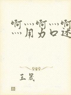 啊灬啊灬啊灬快灬用力口述