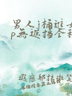 男人j桶进女人p无遮挡全程