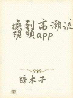 操到高潮流白浆视频app