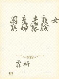 国产老熟女伦老熟妇露脸