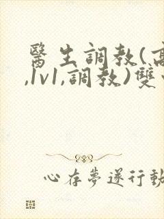 医生调教(高h,1v1,调教)双性