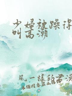 少妇被躁得嗷嗷叫高潮