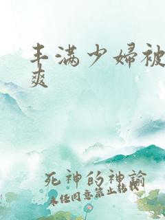 丰满少妇被玩到爽