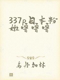 337p日本粉嫩噜噜噜