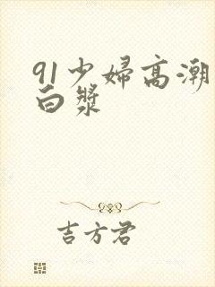 91少妇高潮喷白浆