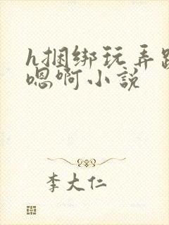 h捆绑玩弄跪趴嗯啊小说