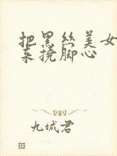 把黑丝美女绑起来挠脚心