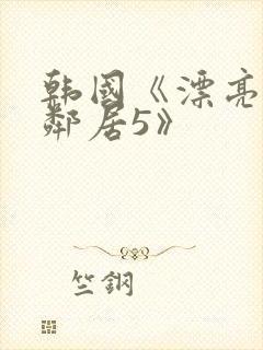 韩国《漂亮的女邻居5》