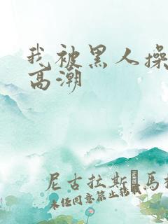 我被黑人操到了高潮