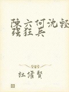 陈六何沈轻舞最强狂兵