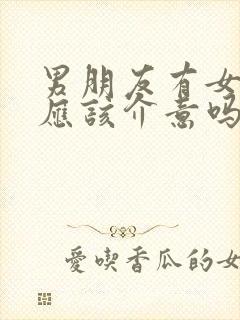 男朋友有女闺蜜应该介意吗