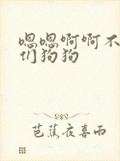 嗯嗯啊啊不要你们狗狗