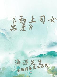 《和上司女部长出差》