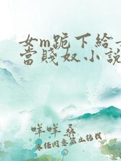 女m跪下给女s当贱奴小说