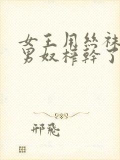 女王用丝袜脚把男奴榨干了