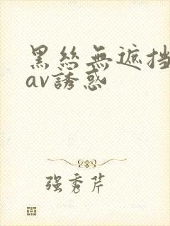 黑丝无遮挡诱惑av诱惑