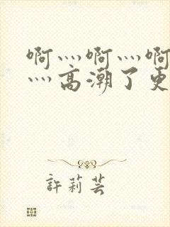 啊灬啊灬啊灬快灬高潮了更新时间