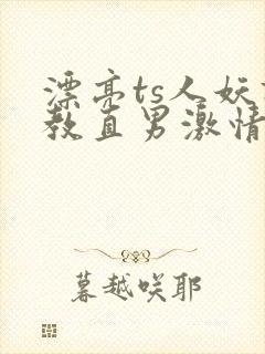 漂亮ts人妖调教直男激情影片